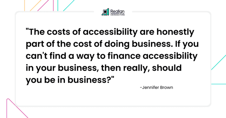 "The costs of accessibility are honestly the cost of doing business. If you can't find a way to finance accessibility in your business, then really, should you be in business?"