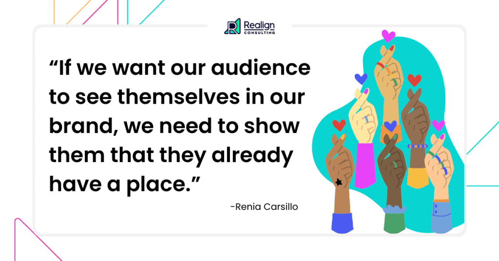 If we want our audience to see themselves in our brand, we have to show them they already have a place.