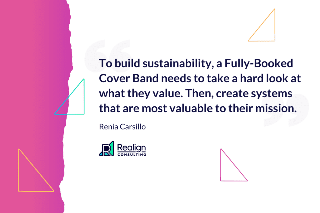 Quote from Renia Carsillo, To build sustainability, a Fully-Booked Cover Band needs to take a hard look at what they value. Then, create systems that are most valuable to their mission.