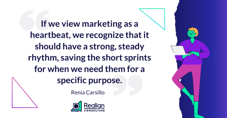 A quote from Renia: "If we view marketing as a heartbeat, we recognize that it should have a strong, steady rhythm, saving the short sprints for when we need them for a specific purpose."