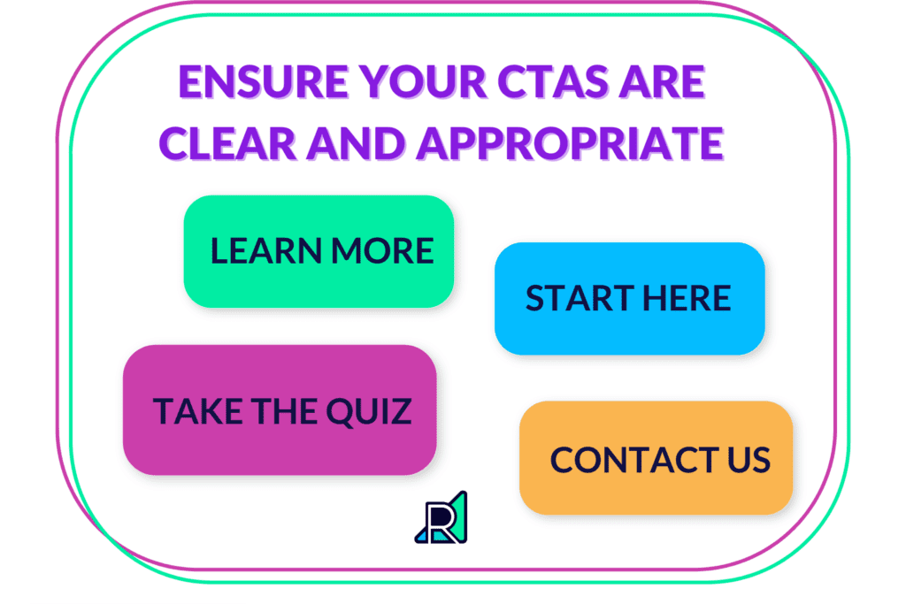 Ensure your CTAs are clear and appropriate. Examples: learn more, start here, take the quiz, contact us